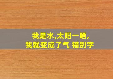 我是水,太阳一晒,我就变成了气 错别字